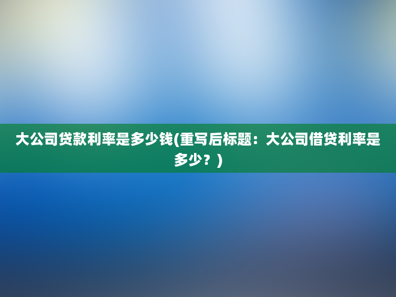 大公司贷款利率是多少钱(重写后标题：大公司借贷利率是多少？)