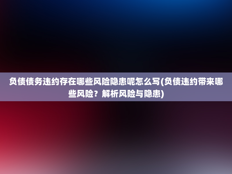 负债债务违约存在哪些风险隐患呢怎么写(负债违约带来哪些风险？解析风险与隐患)