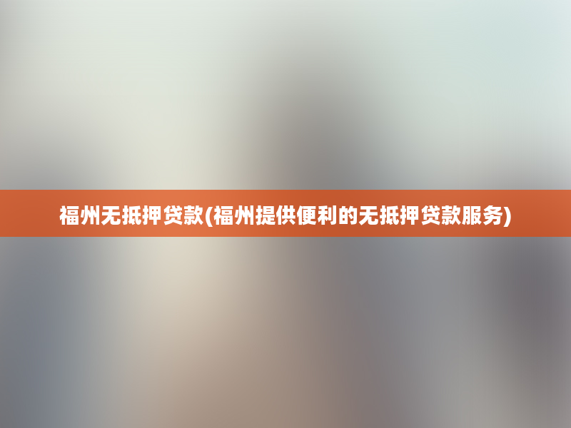 福州无抵押贷款(福州提供便利的无抵押贷款服务)