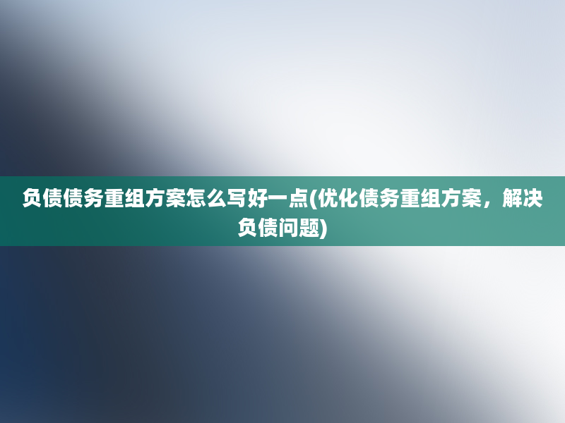 负债债务重组方案怎么写好一点(优化债务重组方案，解决负债问题)