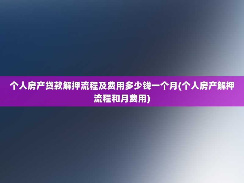 个人房产贷款解押流程及费用多少钱一个月(个人房产解押流程和月费用)