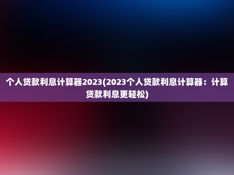 个人贷款利息计算器2023(2023个人贷款利息计算器：计算贷款利息更轻松)