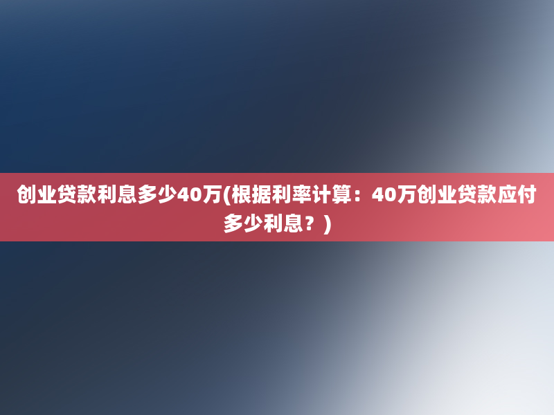 创业贷款利息多少40万(根据利率计算：40万创业贷款应付多少利息？)