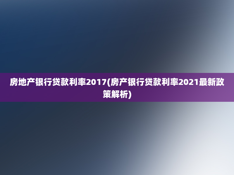 房地产银行贷款利率2017(房产银行贷款利率2021最新政策解析)