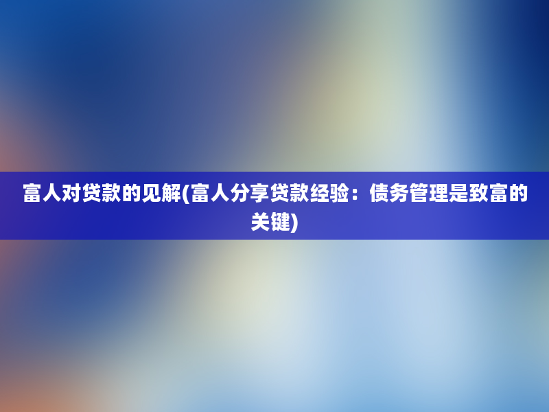 富人对贷款的见解(富人分享贷款经验：债务管理是致富的关键)