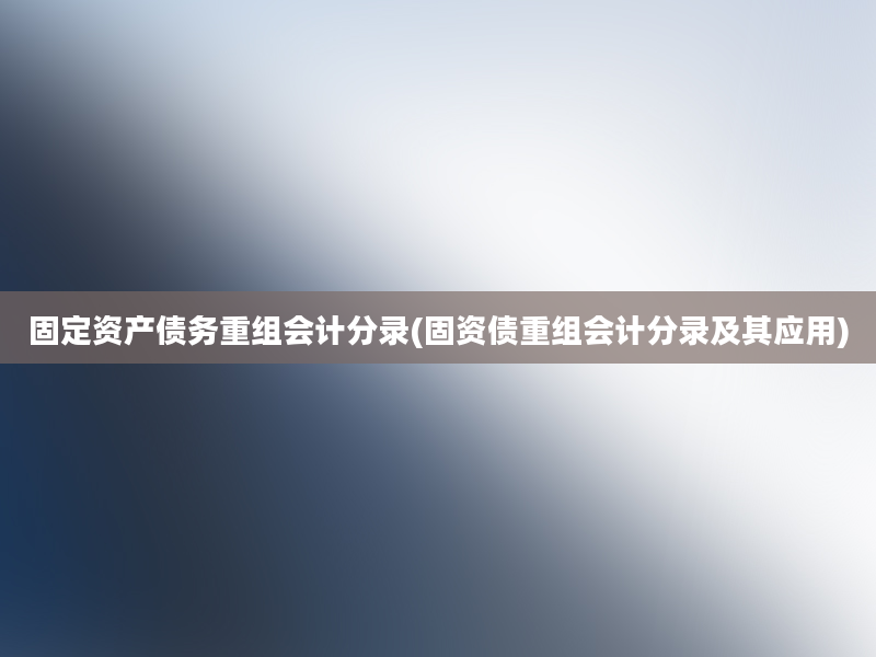 固定资产债务重组会计分录(固资债重组会计分录及其应用)