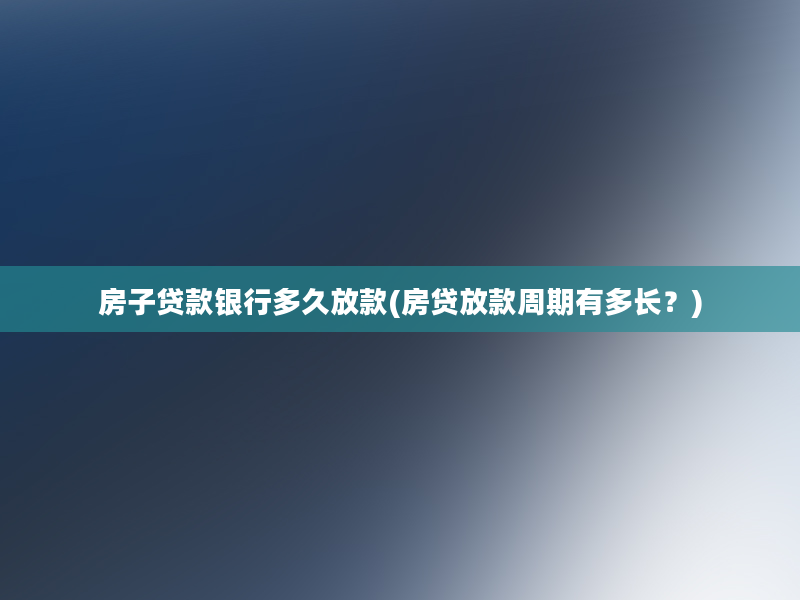 房子贷款银行多久放款(房贷放款周期有多长？)