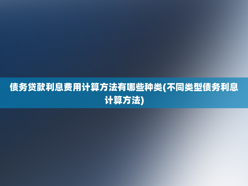 债务贷款利息费用计算方法有哪些种类(不同类型债务利息计算方法)