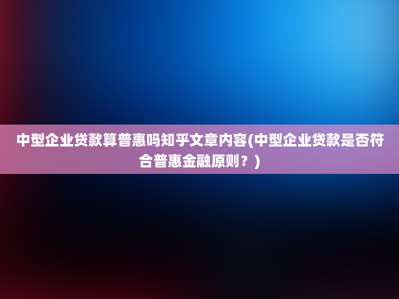 中型企业贷款算普惠吗知乎文章内容(中型企业贷款是否符合普惠金融原则？)