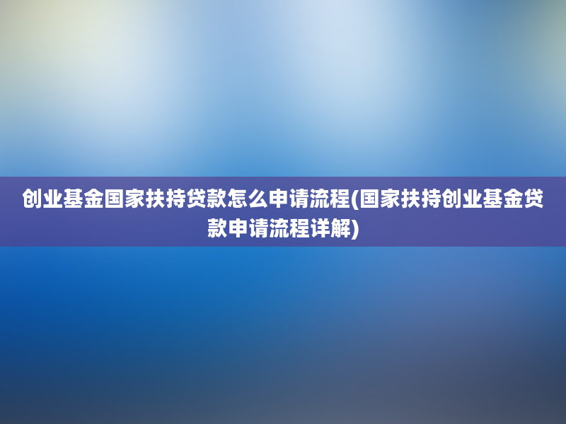 创业基金国家扶持贷款怎么申请流程(国家扶持创业基金贷款申请流程详解)