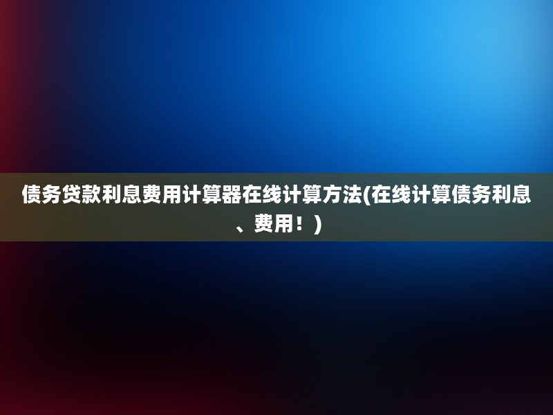 债务贷款利息费用计算器在线计算方法(在线计算债务利息、费用！)