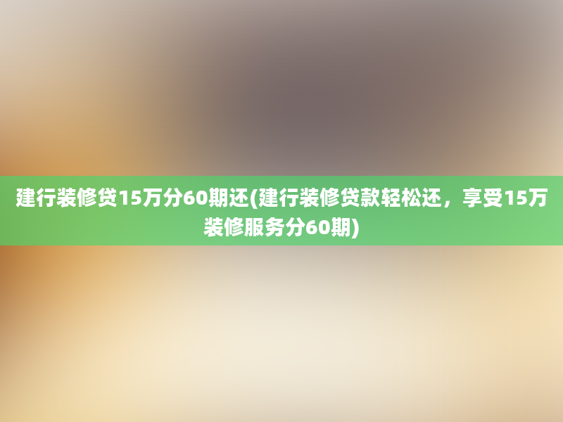 建行装修贷15万分60期还(建行装修贷款轻松还，享受15万装修服务分60期)