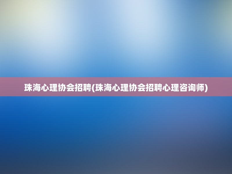 珠海心理协会招聘(珠海心理协会招聘心理咨询师)