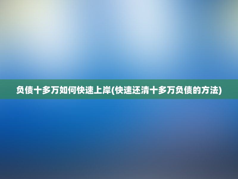 负债十多万如何快速上岸(快速还清十多万负债的方法)