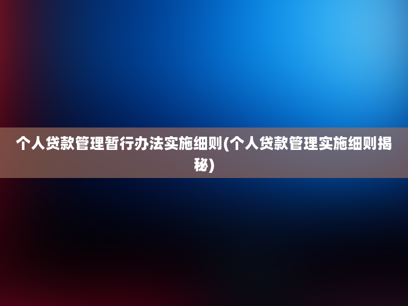 个人贷款管理暂行办法实施细则(个人贷款管理实施细则揭秘)