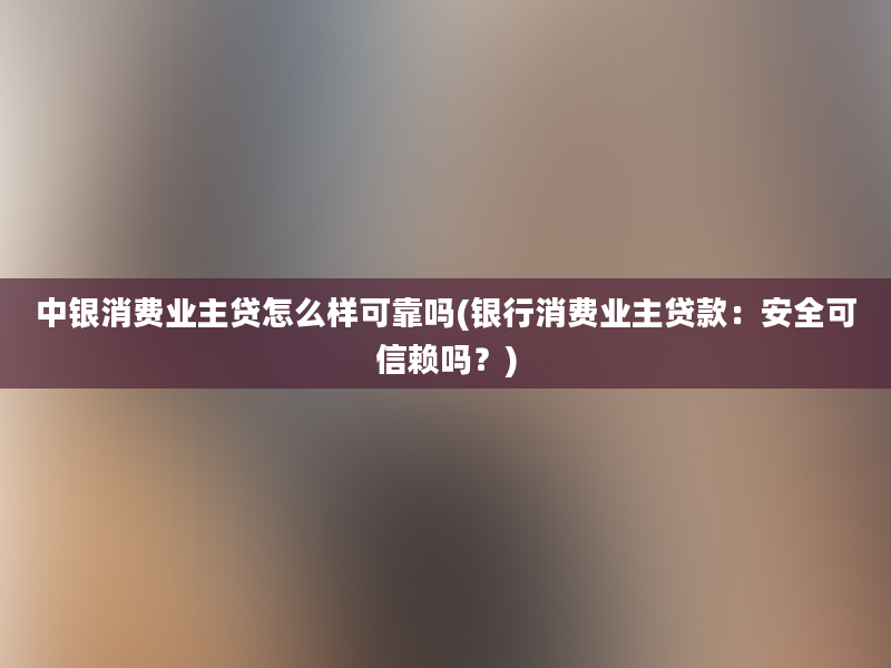 中银消费业主贷怎么样可靠吗(银行消费业主贷款：安全可信赖吗？)