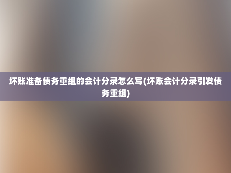 坏账准备债务重组的会计分录怎么写(坏账会计分录引发债务重组)