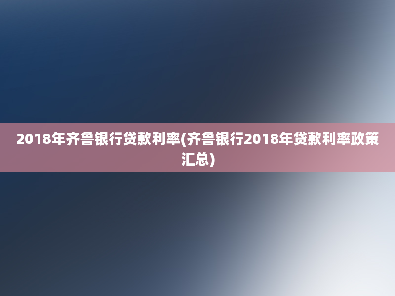 2018年齐鲁银行贷款利率(齐鲁银行2018年贷款利率政策汇总)