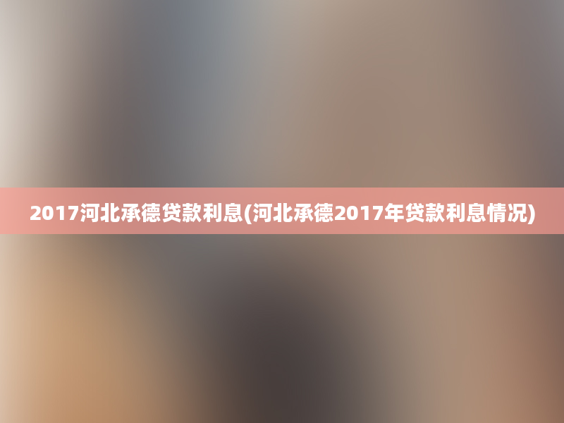 2017河北承德贷款利息(河北承德2017年贷款利息情况)