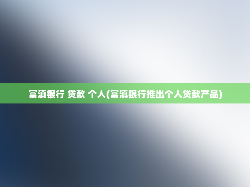 富滇银行 贷款 个人(富滇银行推出个人贷款产品)