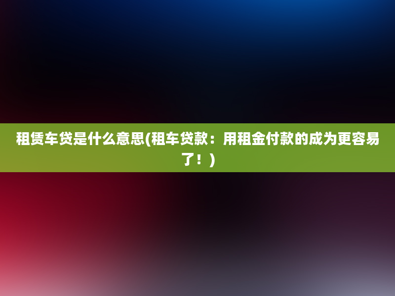 租赁车贷是什么意思(租车贷款：用租金付款的成为更容易了！)