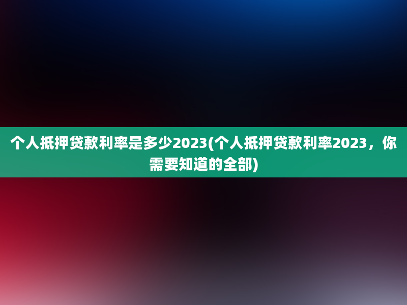 个人抵押贷款利率是多少2023(个人抵押贷款利率2023，你需要知道的全部)