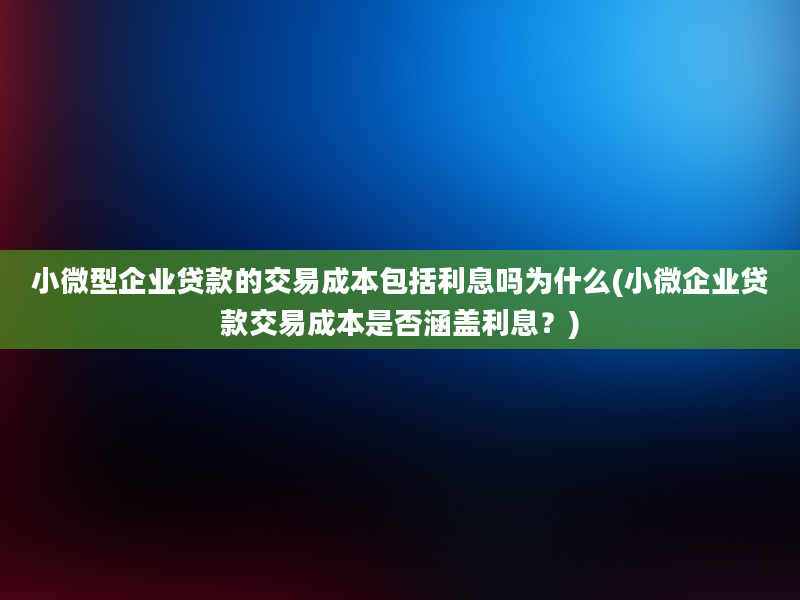 小微型企业贷款的交易成本包括利息吗为什么(小微企业贷款交易成本是否涵盖利息？)