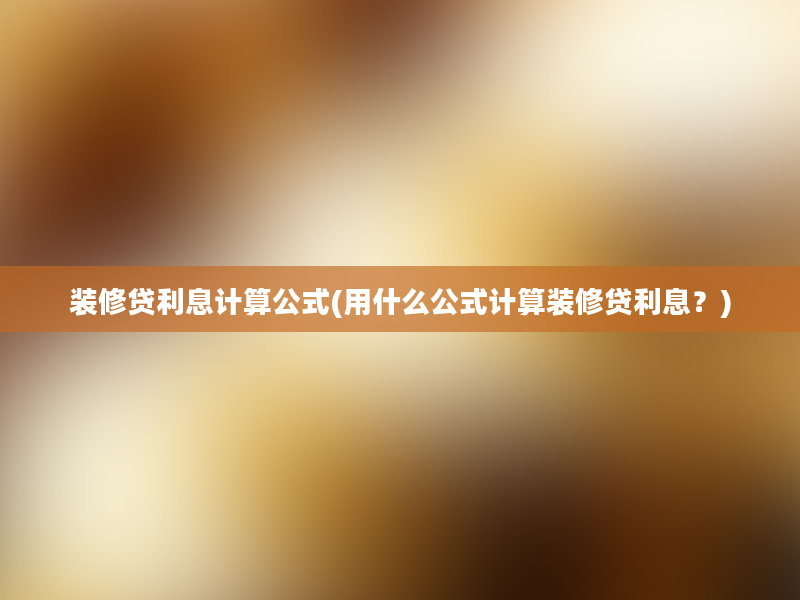 装修贷利息计算公式(用什么公式计算装修贷利息？)