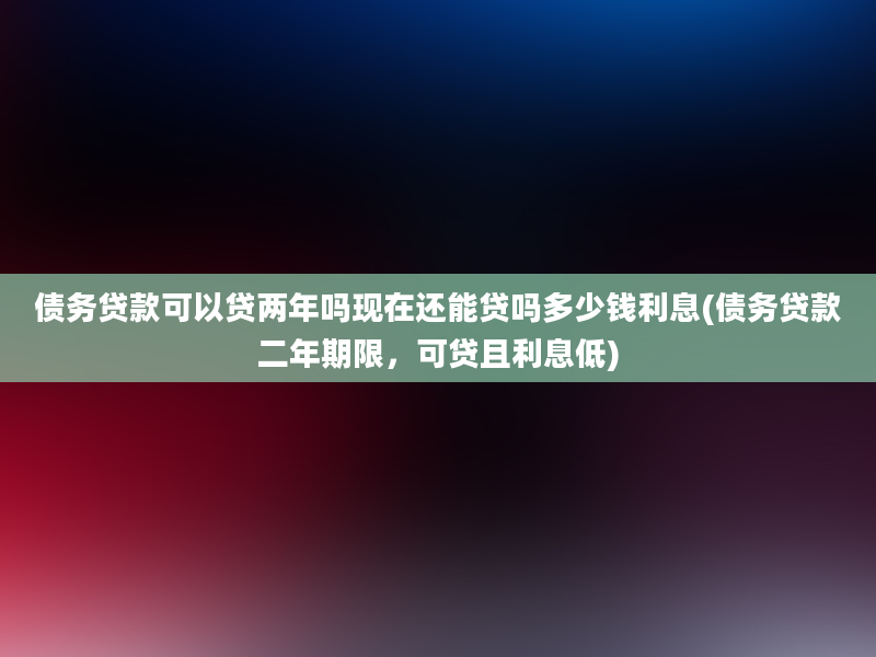 债务贷款可以贷两年吗现在还能贷吗多少钱利息(债务贷款二年期限，可贷且利息低)