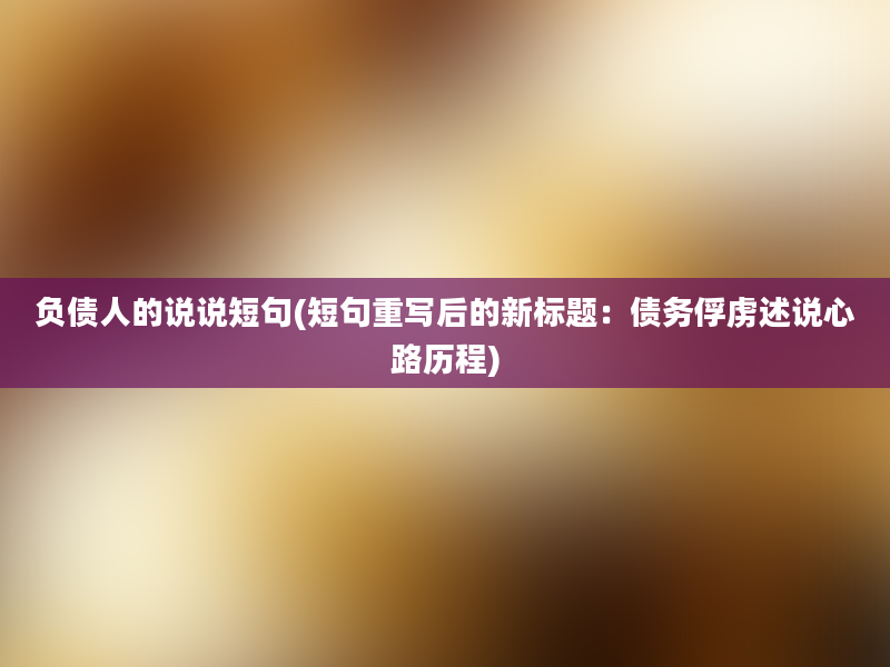 负债人的说说短句(短句重写后的新标题：债务俘虏述说心路历程)