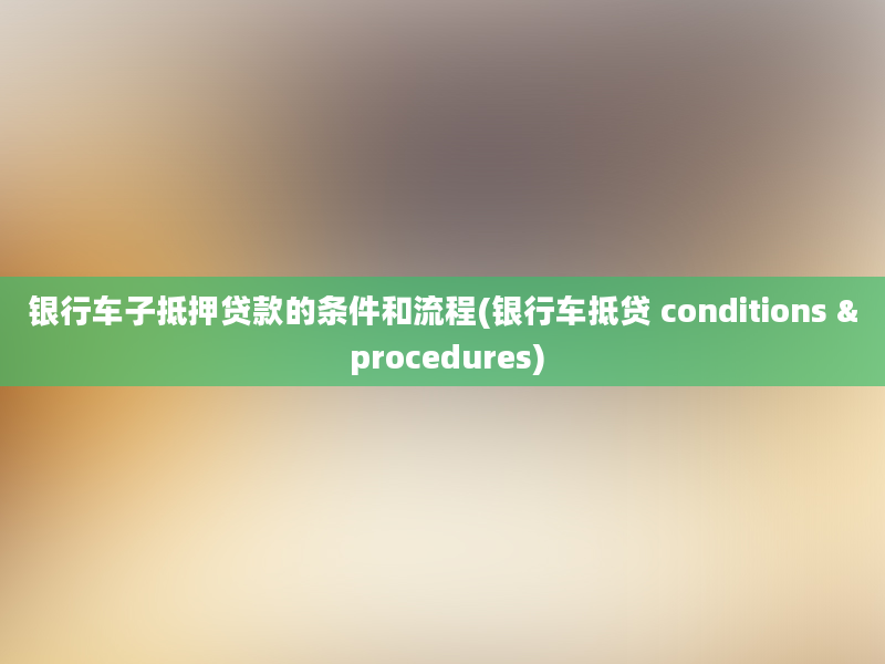 银行车子抵押贷款的条件和流程(银行车抵贷 conditions & procedures)