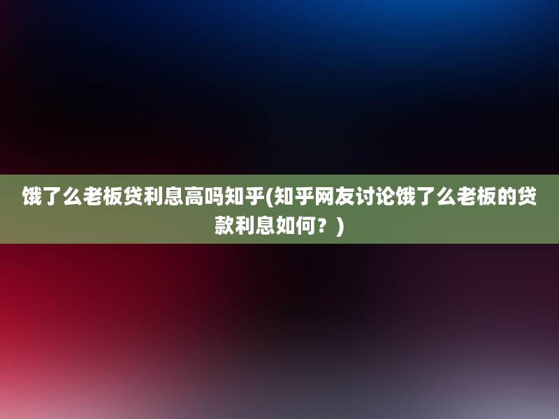 饿了么老板贷利息高吗知乎(知乎网友讨论饿了么老板的贷款利息如何？)