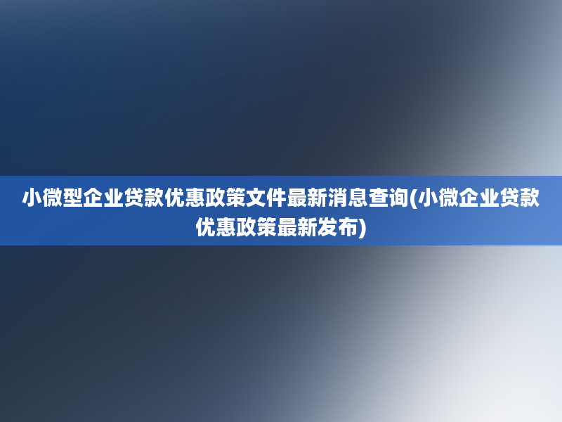 小微型企业贷款优惠政策文件最新消息查询(小微企业贷款优惠政策最新发布)