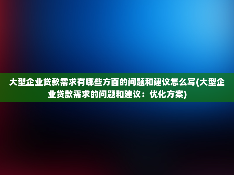 大型企业贷款需求有哪些方面的问题和建议怎么写(大型企业贷款需求的问题和建议：优化方案)