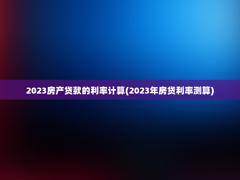 2023房产贷款的利率计算(2023年房贷利率测算)