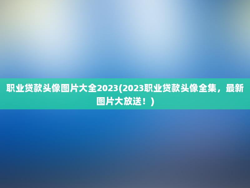 职业贷款头像图片大全2023(2023职业贷款头像全集，最新图片大放送！)