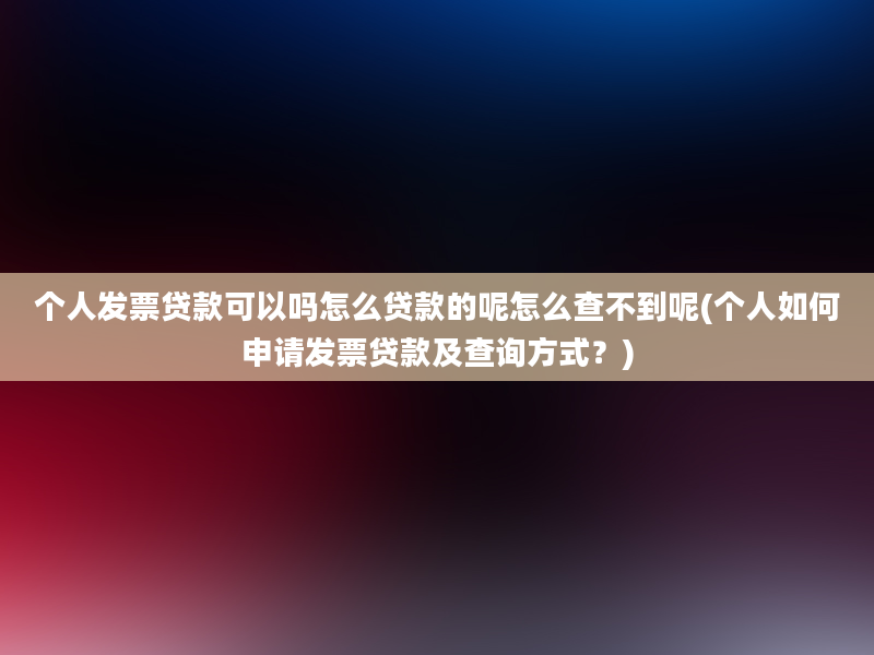 个人发票贷款可以吗怎么贷款的呢怎么查不到呢(个人如何申请发票贷款及查询方式？)