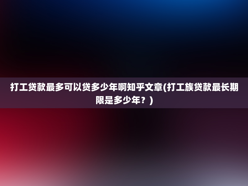 打工贷款最多可以贷多少年啊知乎文章(打工族贷款最长期限是多少年？)