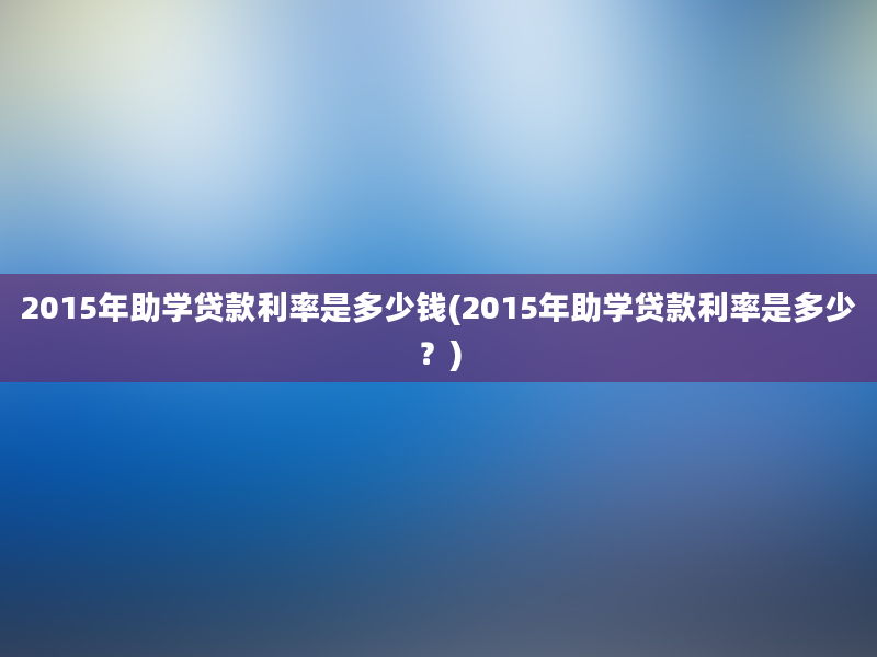 2015年助学贷款利率是多少钱(2015年助学贷款利率是多少？)