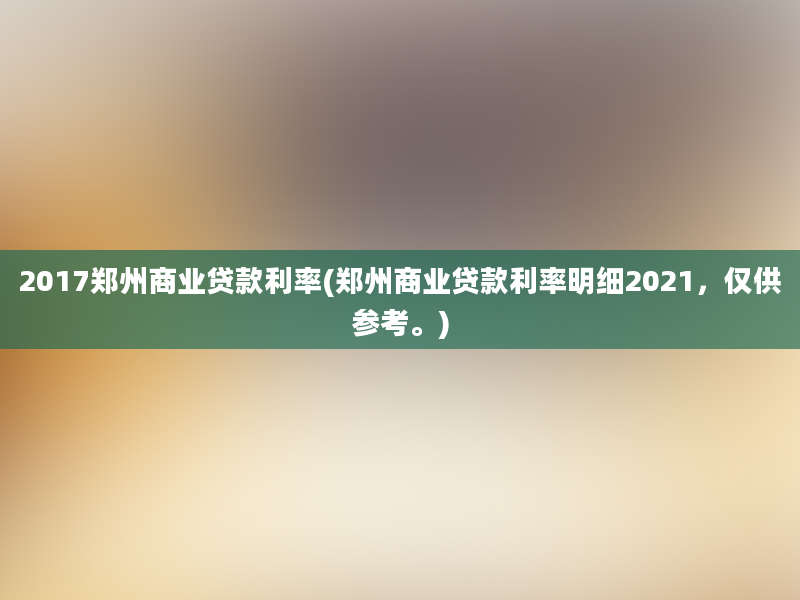 2017郑州商业贷款利率(郑州商业贷款利率明细2021，仅供参考。)