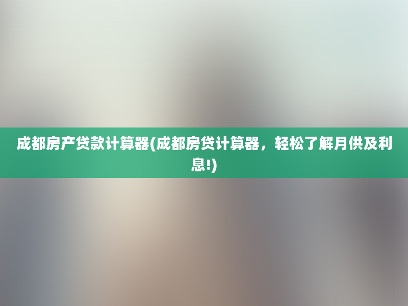 成都房产贷款计算器(成都房贷计算器，轻松了解月供及利息!)