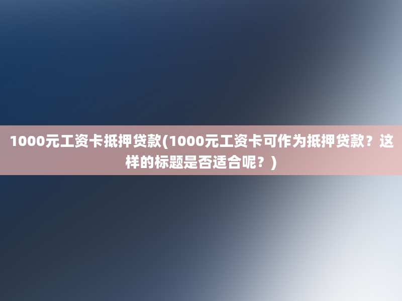 1000元工资卡抵押贷款(1000元工资卡可作为抵押贷款？这样的标题是否适合呢？)