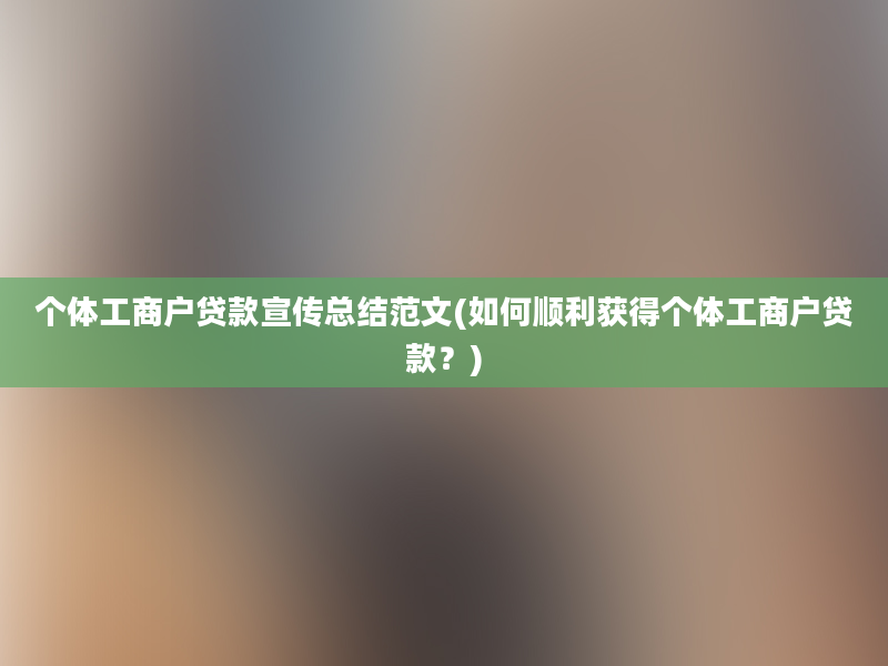 个体工商户贷款宣传总结范文(如何顺利获得个体工商户贷款？)