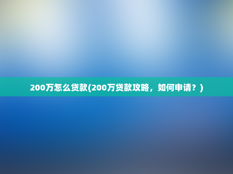 200万怎么贷款(200万贷款攻略，如何申请？)