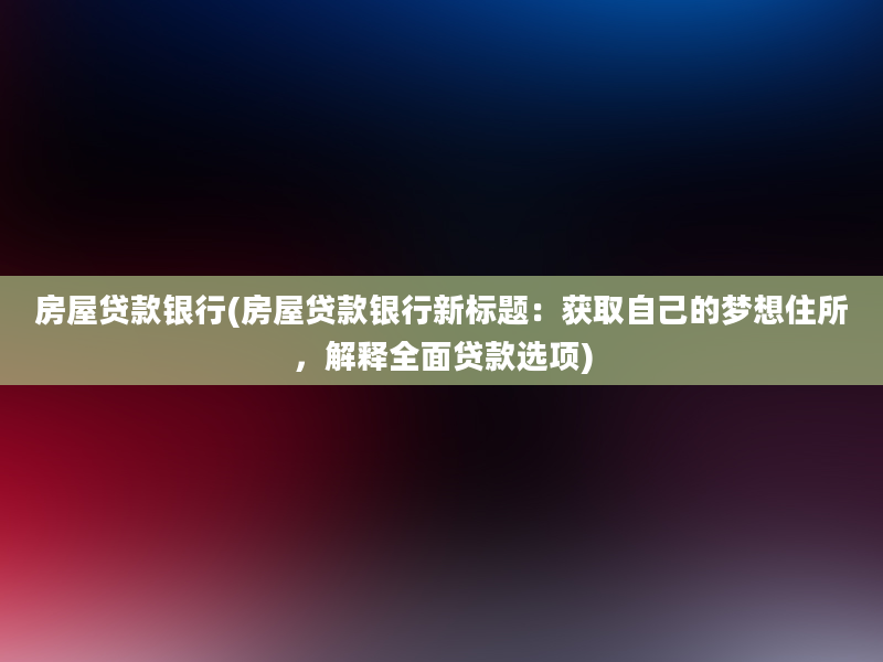 房屋贷款银行(房屋贷款银行新标题：获取自己的梦想住所，解释全面贷款选项)