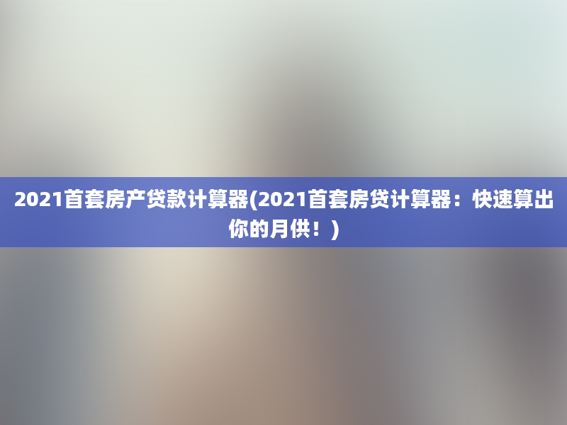 2021首套房产贷款计算器(2021首套房贷计算器：快速算出你的月供！)