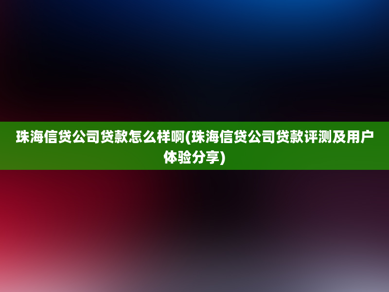 珠海信贷公司贷款怎么样啊(珠海信贷公司贷款评测及用户体验分享)