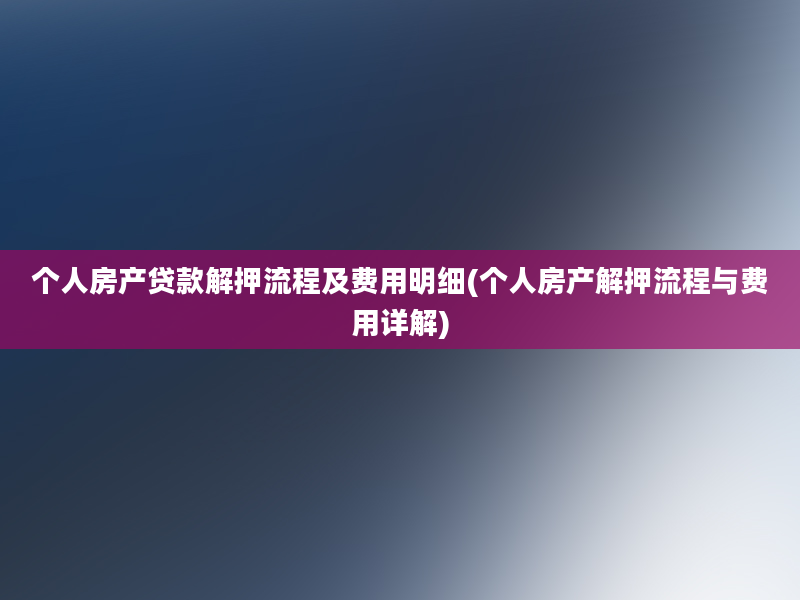 个人房产贷款解押流程及费用明细(个人房产解押流程与费用详解)