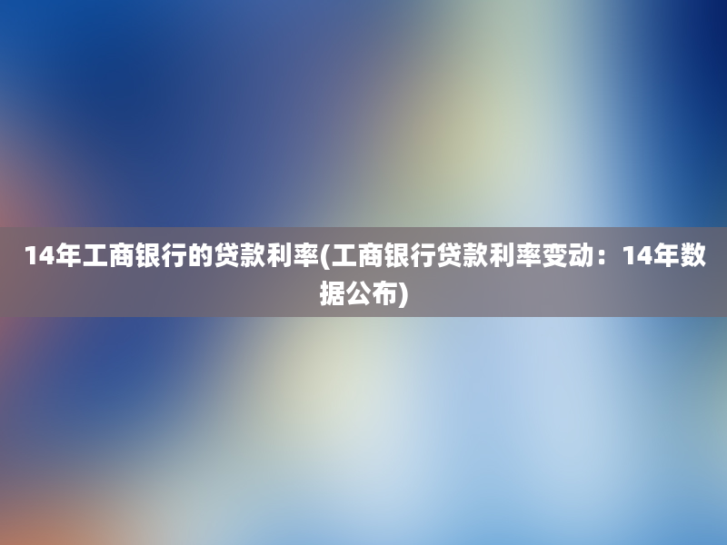 14年工商银行的贷款利率(工商银行贷款利率变动：14年数据公布)