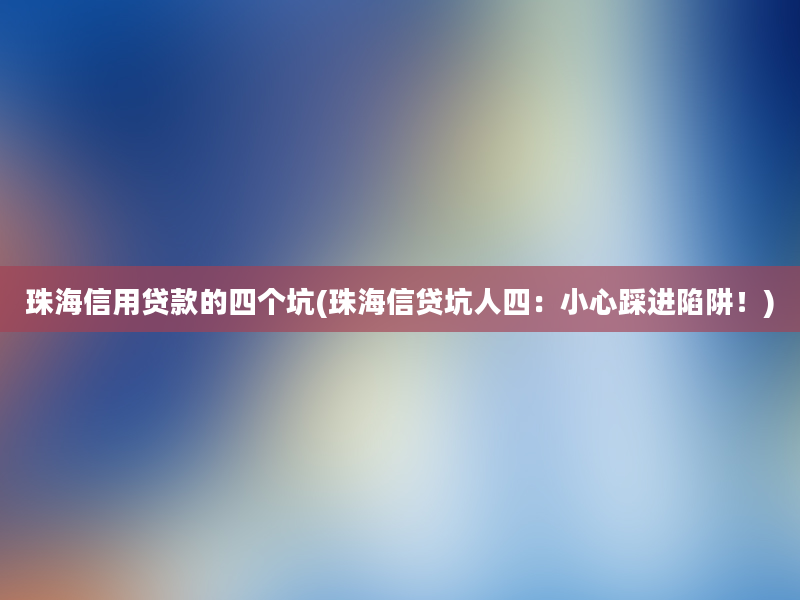 珠海信用贷款的四个坑(珠海信贷坑人四：小心踩进陷阱！)